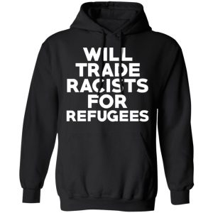 Will Trade Racists For Refugees Never Trump T Shirts Hoodies Long Sleeve 6