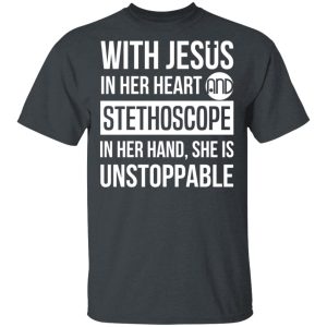 With Jesus In Her Heart And Stethoscope In Her Hand She Is Unstoppable T-Shirts, Hoodies, Long Sleeve