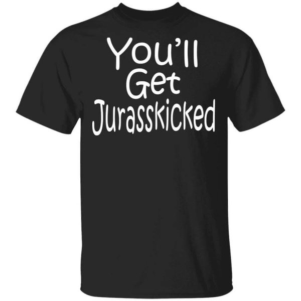 You’ll Get Jurasskicked T-Shirts, Hoodies, Long Sleeve