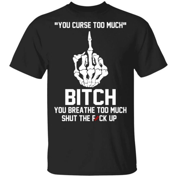 You Curse Too Much Bitch You Breathe Too Much Shut The Fuck Up T-Shirts, Hoodies