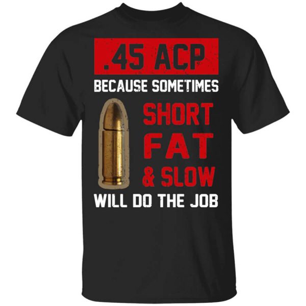 45 ACP Because Sometimes Short Fat And Slow Will Do The Job T-Shirts, Hoodies, Long Sleeve