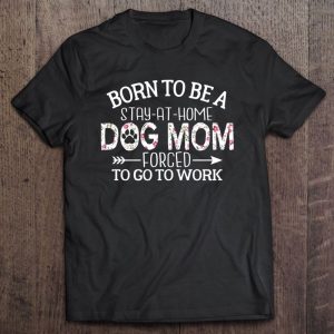 Born To Be A Stay At Home Dog Mom Forced To Go To Work Floral Version Born To Be A Stay At Home Dog Mom Forced To Go To Work Floral Version