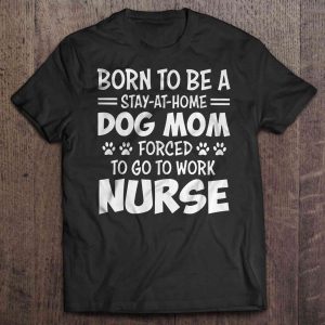 Born To Be A Stay-At-Home Dog Mom Forced To Go To Work Nurse Born To Be A Stay-At-Home Dog Mom Forced To Go To Work Nurse