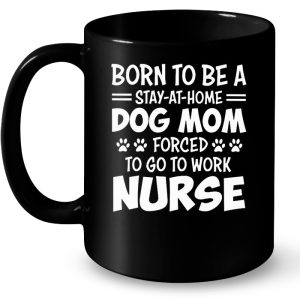 Born To Be A Stay At Home Dog Mom Forced To Go To Work Nurse 4