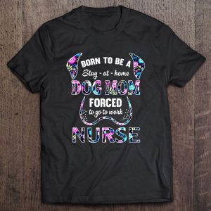 Born To Be A Stay At Home Dog Mom Forced To Go To Work Nurse Floral Version Born To Be A Stay At Home Dog Mom Forced To Go To Work Nurse Floral Version