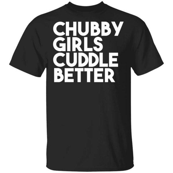 Chubby Girls Cuddle Better T-Shirts, Hoodies, Long Sleeve