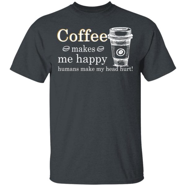 Coffee Makes Me Happy Humans Make Me Head Hurt T-Shirts, Hoodies, Long Sleeve