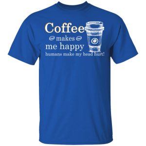 Coffee Makes Me Happy Humans Make Me Head Hurt T-Shirts, Hoodies, Long Sleeve 3 Coffee Makes Me Happy Humans Make Me Head Hurt T Shirts Hoodies Long Sleeve 12