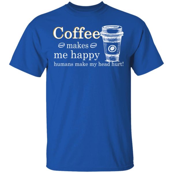 Coffee Makes Me Happy Humans Make Me Head Hurt T-Shirts, Hoodies, Long Sleeve