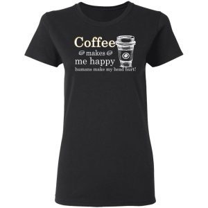 Coffee Makes Me Happy Humans Make Me Head Hurt T-Shirts, Hoodies, Long Sleeve 4 Coffee Makes Me Happy Humans Make Me Head Hurt T Shirts Hoodies Long Sleeve 13