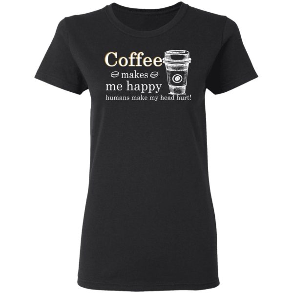 Coffee Makes Me Happy Humans Make Me Head Hurt T-Shirts, Hoodies, Long Sleeve