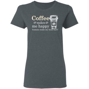 Coffee Makes Me Happy Humans Make Me Head Hurt T-Shirts, Hoodies, Long Sleeve 5 Coffee Makes Me Happy Humans Make Me Head Hurt T Shirts Hoodies Long Sleeve 2