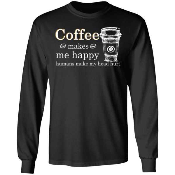 Coffee Makes Me Happy Humans Make Me Head Hurt T-Shirts, Hoodies, Long Sleeve