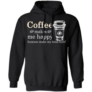 Coffee Makes Me Happy Humans Make Me Head Hurt T-Shirts, Hoodies, Long Sleeve 9 Coffee Makes Me Happy Humans Make Me Head Hurt T Shirts Hoodies Long Sleeve 6