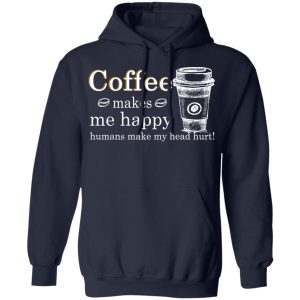 Coffee Makes Me Happy Humans Make Me Head Hurt T-Shirts, Hoodies, Long Sleeve 10 Coffee Makes Me Happy Humans Make Me Head Hurt T Shirts Hoodies Long Sleeve 7
