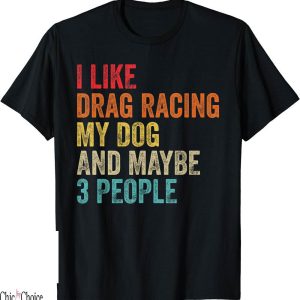 Drag Racing T-Shirt I Like My Dog Maybe People Race Sport