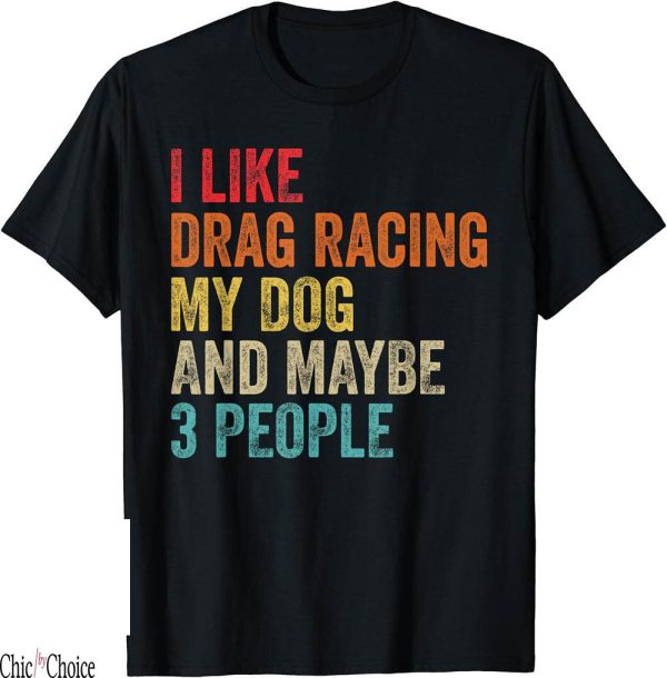 Drag Racing T-Shirt I Like My Dog Maybe People Race Sport