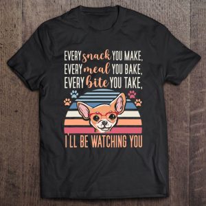 Every Snack You Make Every Meal You Bake Chihuahua Mom Funny