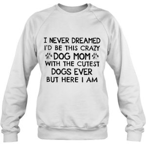 I Never Dreamed I'd Be This Crazy Dog Mom With The Cutest Dogs Ever But Here I Am 2 I Never Dreamed Id Be This Crazy Dog Mom With The Cutest Dogs Ever But Here I Am 3