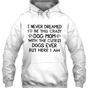 I Never Dreamed I'd Be This Crazy Dog Mom With The Cutest Dogs Ever But Here I Am 3 I Never Dreamed Id Be This Crazy Dog Mom With The Cutest Dogs Ever But Here I Am 4