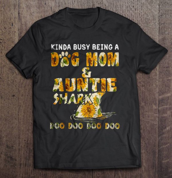 Kinda Busy Being A Dog Mom & Auntie Shark Doo Doo Doo Sunflower Version