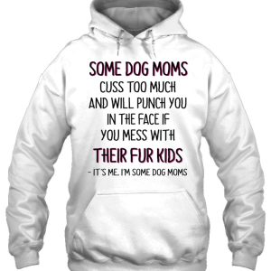 Some Dog Moms Cuss Too Much And Will Punch You In The Face If You Mess With Their Fur Kids It's Me I'm Some Dog Moms 2 Some Dog Moms Cuss Too Much And Will Punch You In The Face If You Mess With Their Fur Kids Its Me Im Some Dog Moms 3