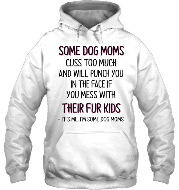 Some Dog Moms Cuss Too Much And Will Punch You In The Face If You Mess With Their Fur Kids It’s Me I’m Some Dog Moms