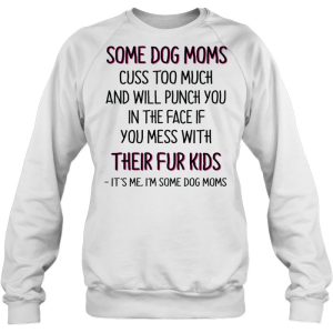 Some Dog Moms Cuss Too Much And Will Punch You In The Face If You Mess With Their Fur Kids It's Me I'm Some Dog Moms 3 Some Dog Moms Cuss Too Much And Will Punch You In The Face If You Mess With Their Fur Kids Its Me Im Some Dog Moms 4