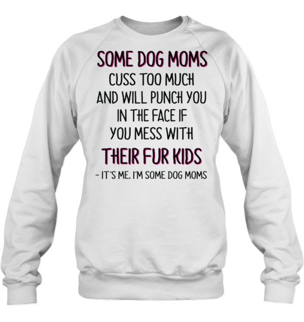 Some Dog Moms Cuss Too Much And Will Punch You In The Face If You Mess With Their Fur Kids It’s Me I’m Some Dog Moms