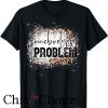 Somebodys Problem T Shirt