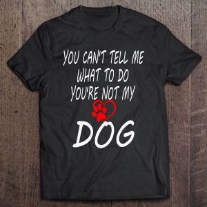 You Can’t Tell Me What To Do You’re Not My Dog Dog Mom Dad