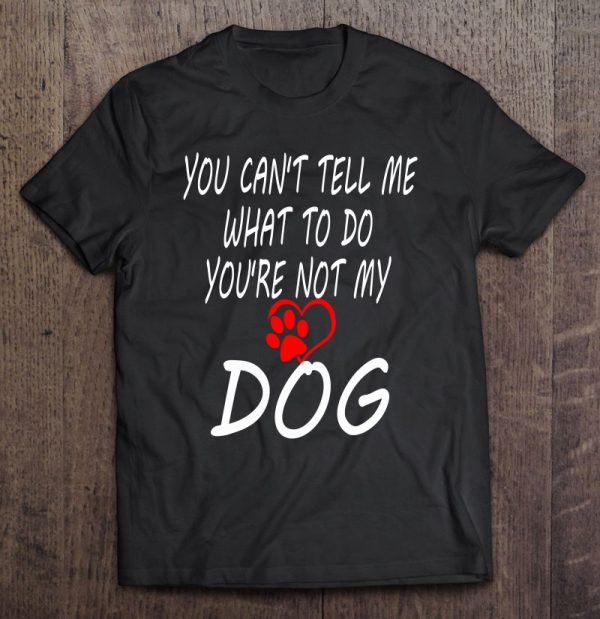 You Can’t Tell Me What To Do You’re Not My Dog Dog Mom Dad