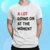 A Lot Going On At The Moment Shirt
