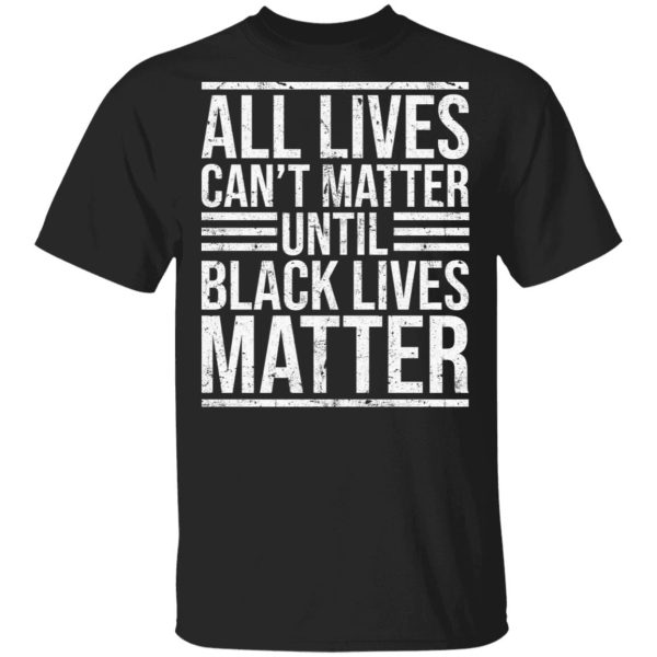 All lives can’t matter until black lives matter shirt