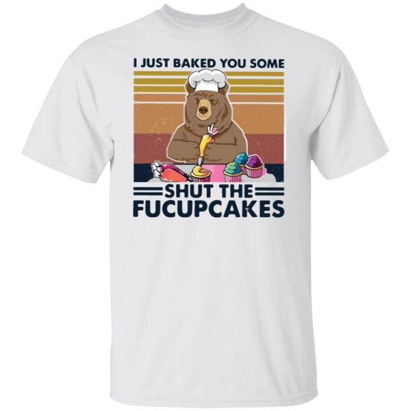 Bear i just baked you some shut the fucupcakes shirt