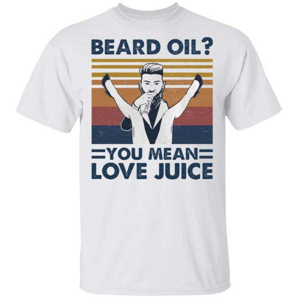 Beard oil you mean love Juice shirt