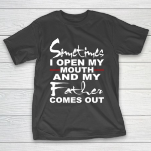 Father gift shirt Sometimes I Open My Mouth And My Father Comes Out Funny Gift T Shirt T-Shirt