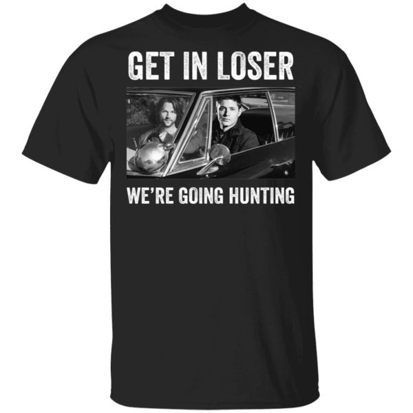 Get in loser we’re going hunting Supernatural shirt
