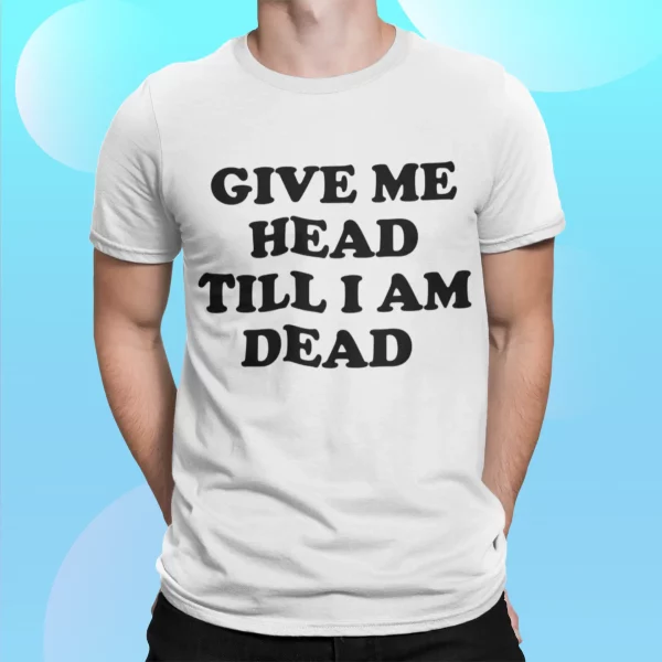 Give Me Head Till I Am Dead Shirt