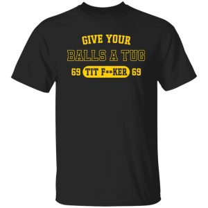 Give your balls a tug 69 tit fker 69 shirt