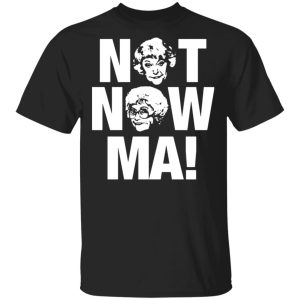 Golden Girls Not Now Ma shirt