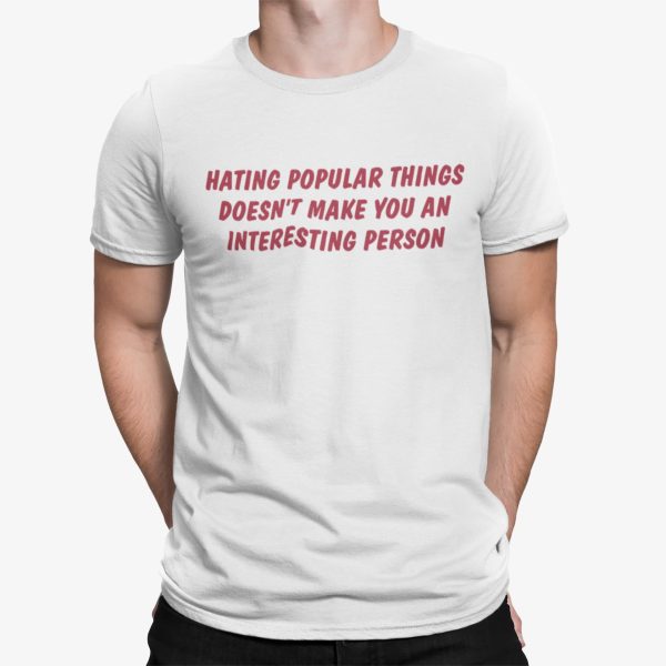 Hating Popular Things Doesn’t Make You An Interesting Person Shirt