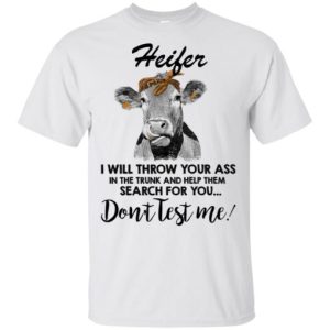 Heifer I will throw your ass in the trunk and help them shirt