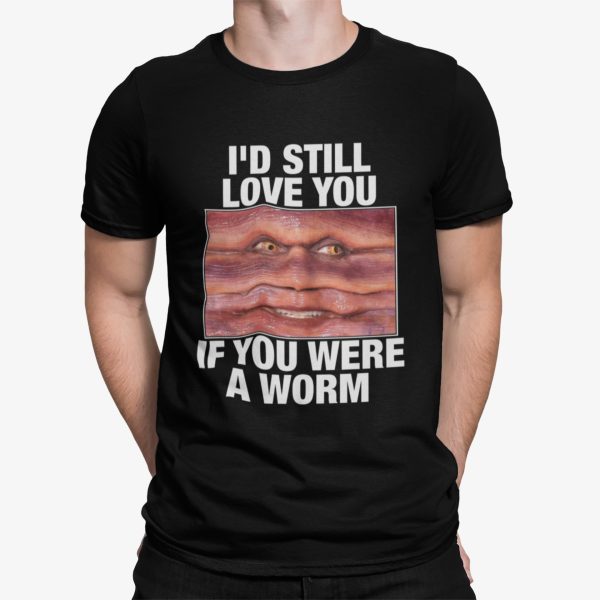 I’d Still Love You If You Were A Worm Shirt