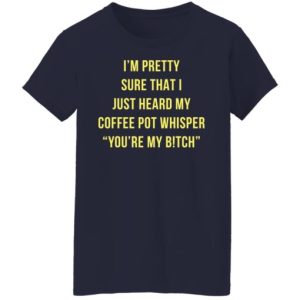 I’m pretty sure that i just heard my coffee pot whisper shirt