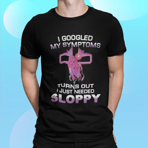 I Googled My Symptoms Turns Out I Just Needed Sloppy Shirt