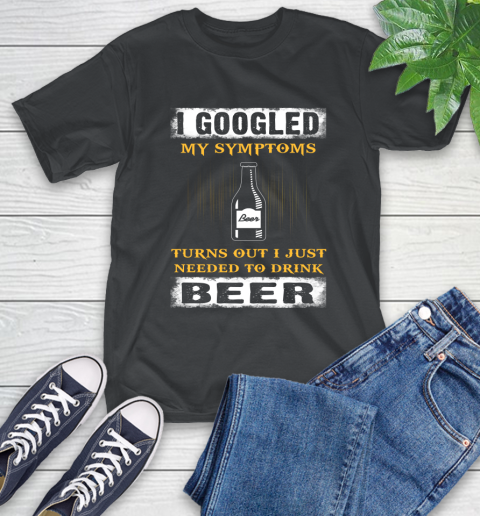 I Googled My Symptoms Turns Out I Needed To Drink Beer T-Shirt