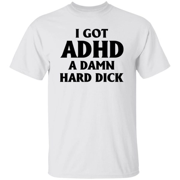 I Got Adhd A Damn Hard Dick Shirt