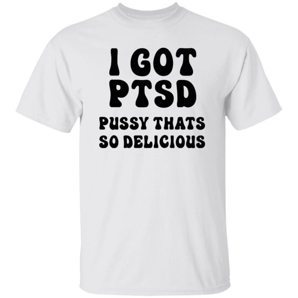 I Got Ptsd Pusy Thats So Delicious Shirt