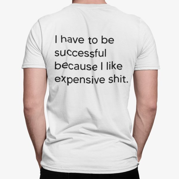 I Have To Be Successful Because I Like Expensive Sht Shirt